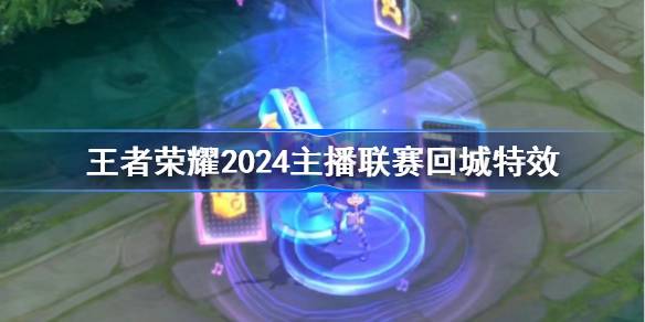 王者荣耀2024主播联赛回城特效怎么获得