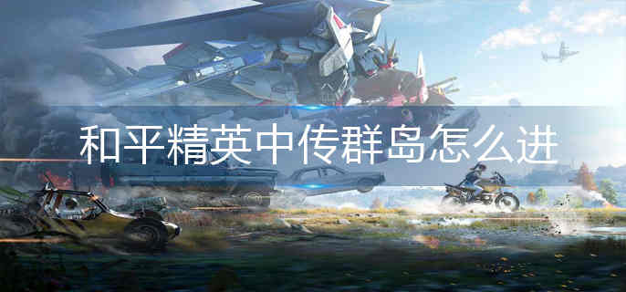 和平精英中传群岛怎么进-中传群岛进入方法 和平精英中传群岛怎么进-中传群岛进入方法