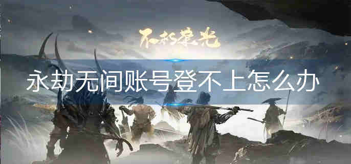 永劫无间账号登不上怎么办-账号登不上解决办法 永劫无间账号登不上怎么办-账号登不上解决办法