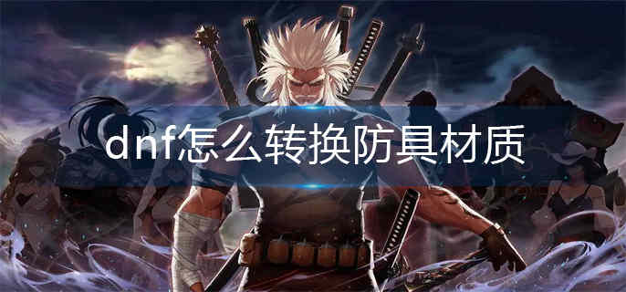 dnf怎么转换防具材质-防具材质转换方法 dnf怎么转换防具材质-防具材质转换方法