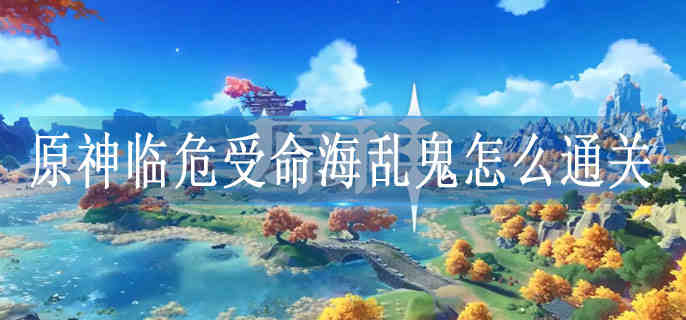 原神临危受命海乱鬼通关攻略 原神临危受命海乱鬼通关攻略